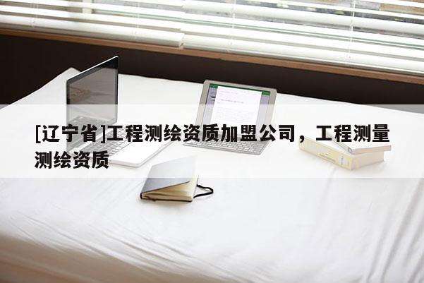 [辽宁省]工程测绘资质加盟公司，工程测量测绘资质