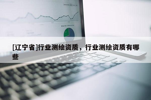 [辽宁省]行业测绘资质，行业测绘资质有哪些