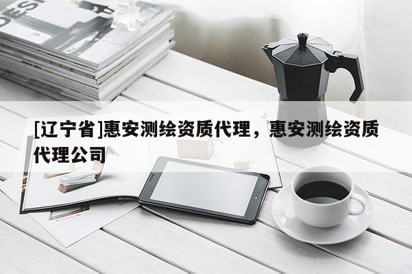 [辽宁省]惠安测绘资质代理，惠安测绘资质代理公司