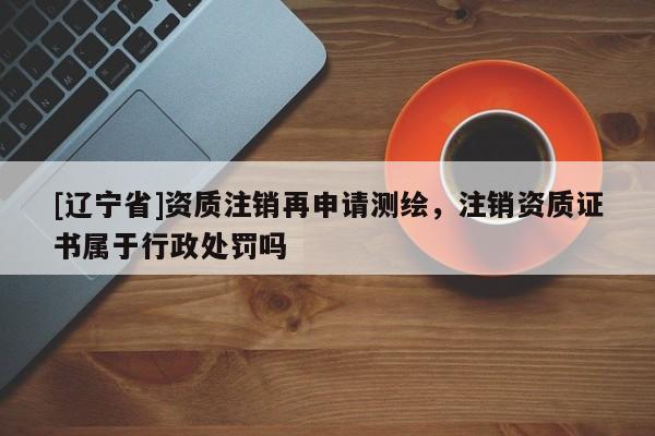 [辽宁省]资质注销再申请测绘，注销资质证书属于行政处罚吗