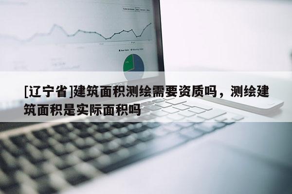 [辽宁省]建筑面积测绘需要资质吗，测绘建筑面积是实际面积吗