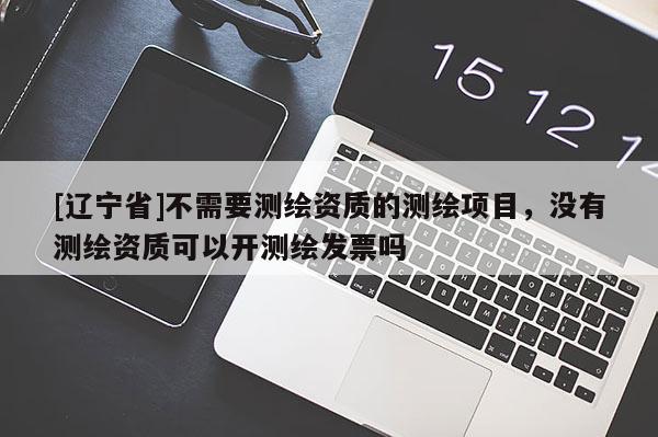 [辽宁省]不需要测绘资质的测绘项目，没有测绘资质可以开测绘发票吗