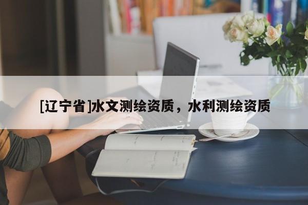 [辽宁省]水文测绘资质，水利测绘资质