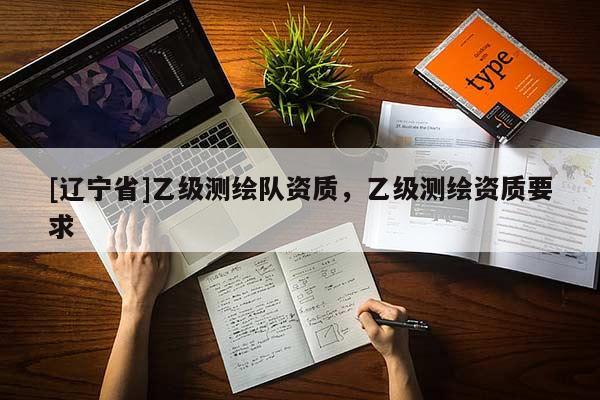 [辽宁省]乙级测绘队资质，乙级测绘资质要求