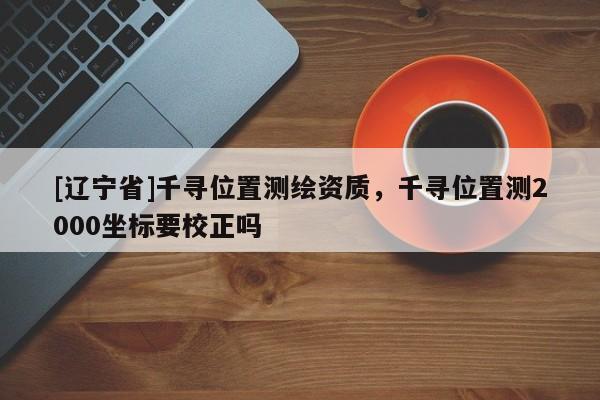 [辽宁省]千寻位置测绘资质，千寻位置测2000坐标要校正吗
