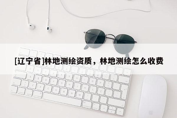 [辽宁省]林地测绘资质，林地测绘怎么收费