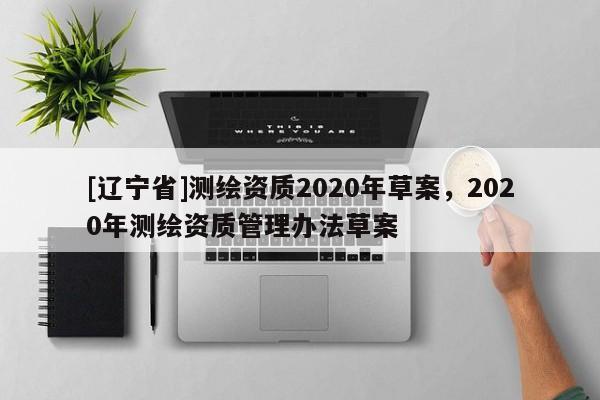 [辽宁省]测绘资质2020年草案，2020年测绘资质管理办法草案