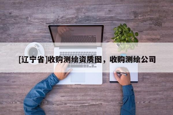[辽宁省]收购测绘资质图，收购测绘公司
