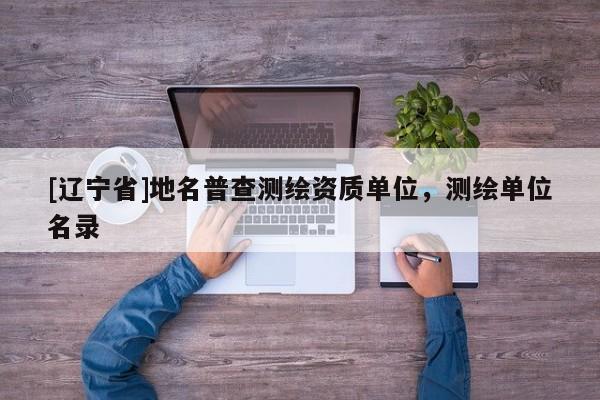 [辽宁省]地名普查测绘资质单位，测绘单位名录