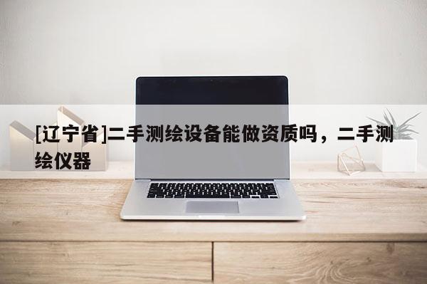 [辽宁省]二手测绘设备能做资质吗，二手测绘仪器