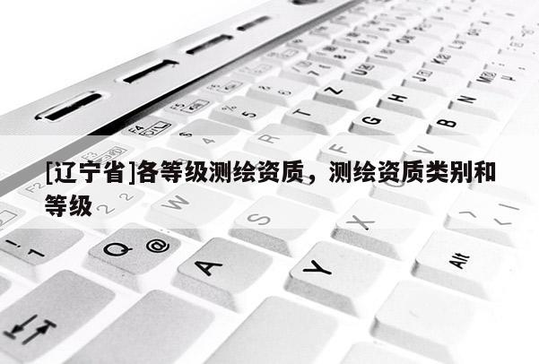 [辽宁省]各等级测绘资质，测绘资质类别和等级
