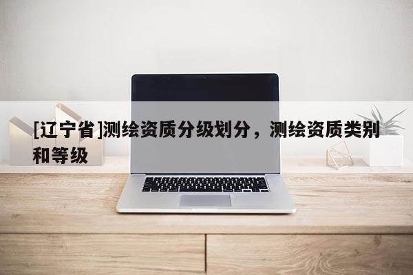 [辽宁省]测绘资质分级划分，测绘资质类别和等级
