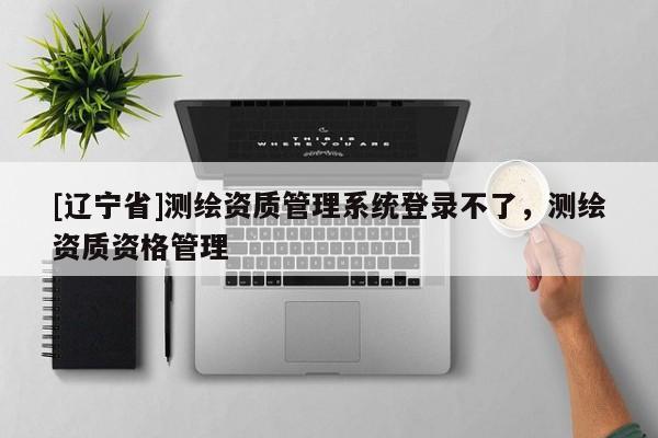 [辽宁省]测绘资质管理系统登录不了，测绘资质资格管理
