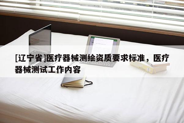 [辽宁省]医疗器械测绘资质要求标准，医疗器械测试工作内容