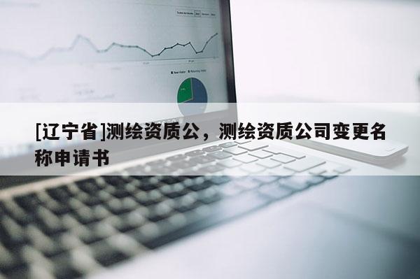 [辽宁省]测绘资质公，测绘资质公司变更名称申请书