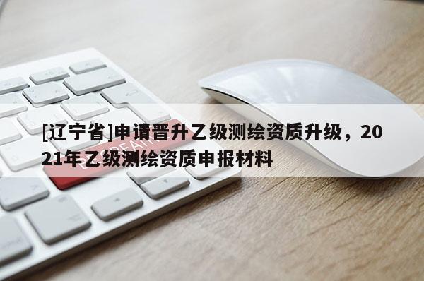 [辽宁省]申请晋升乙级测绘资质升级，2021年乙级测绘资质申报材料