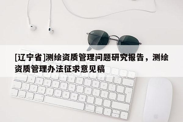 [辽宁省]测绘资质管理问题研究报告，测绘资质管理办法征求意见稿