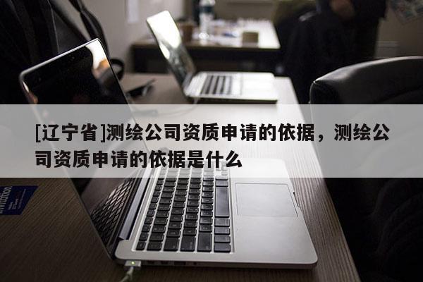 [辽宁省]测绘公司资质申请的依据，测绘公司资质申请的依据是什么