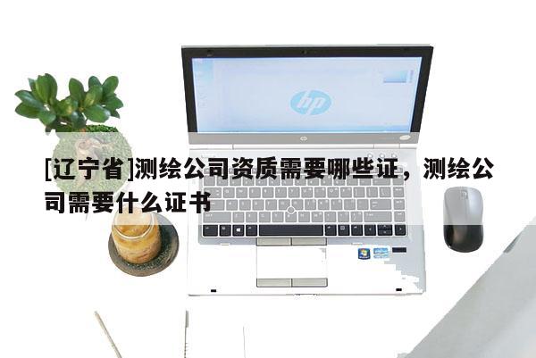[辽宁省]测绘公司资质需要哪些证，测绘公司需要什么证书