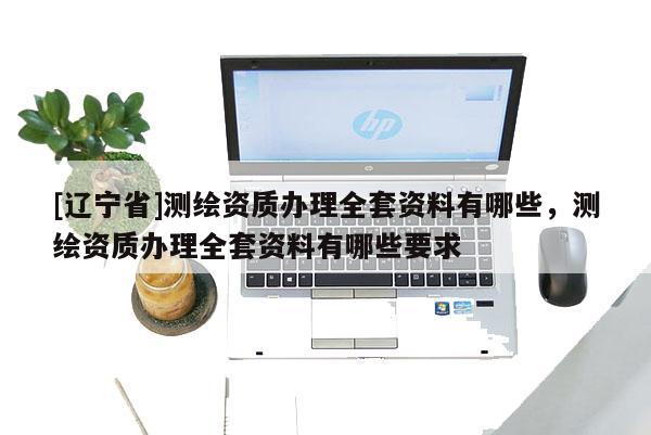 [辽宁省]测绘资质办理全套资料有哪些，测绘资质办理全套资料有哪些要求