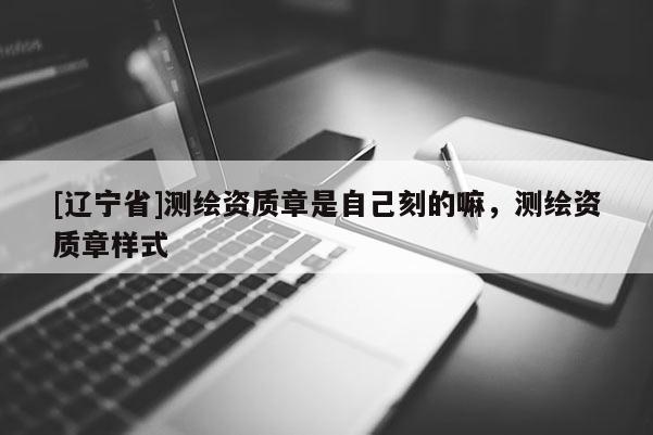 [辽宁省]测绘资质章是自己刻的嘛，测绘资质章样式