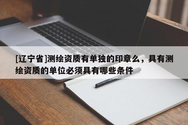 [辽宁省]测绘资质有单独的印章么，具有测绘资质的单位必须具有哪些条件