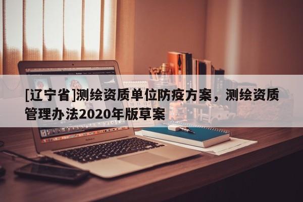 [辽宁省]测绘资质单位防疫方案，测绘资质管理办法2020年版草案