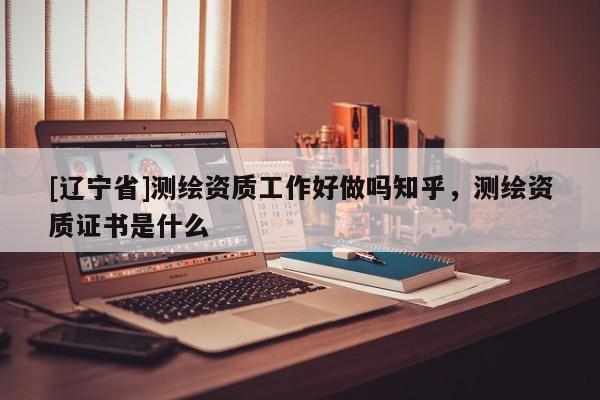 [辽宁省]测绘资质工作好做吗知乎，测绘资质证书是什么