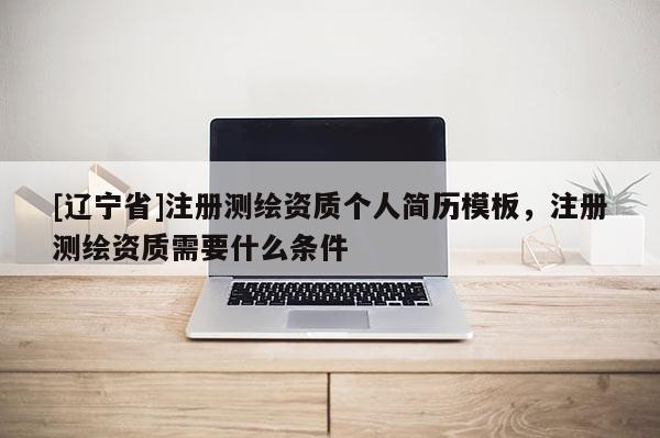 [辽宁省]注册测绘资质个人简历模板，注册测绘资质需要什么条件
