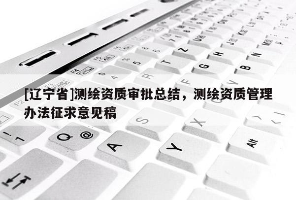 [辽宁省]测绘资质审批总结，测绘资质管理办法征求意见稿