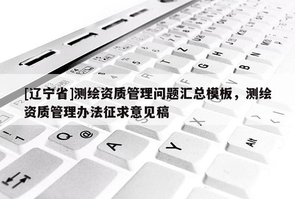 [辽宁省]测绘资质管理问题汇总模板，测绘资质管理办法征求意见稿