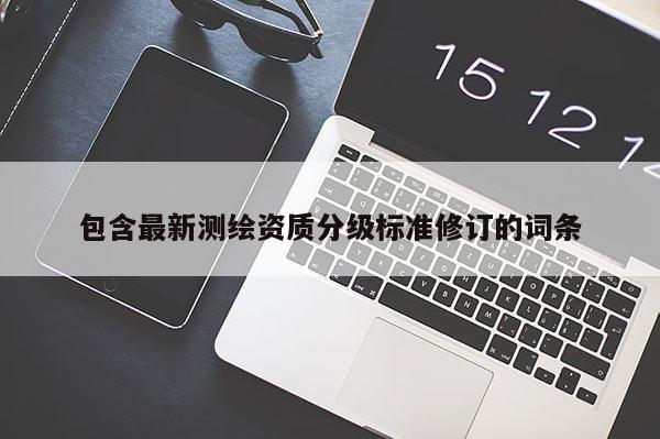 包含最新测绘资质分级标准修订的词条