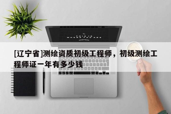 [辽宁省]测绘资质初级工程师，初级测绘工程师证一年有多少钱