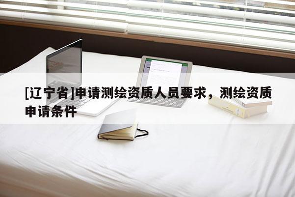 [辽宁省]申请测绘资质人员要求，测绘资质申请条件