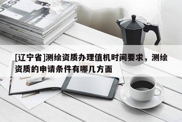 [辽宁省]测绘资质办理值机时间要求，测绘资质的申请条件有哪几方面