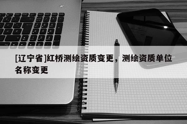 [辽宁省]红桥测绘资质变更，测绘资质单位名称变更