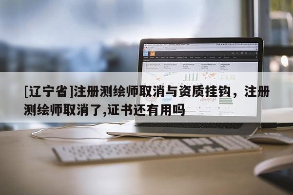 [辽宁省]注册测绘师取消与资质挂钩，注册测绘师取消了,证书还有用吗