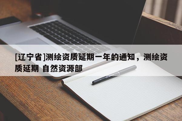 [辽宁省]测绘资质延期一年的通知，测绘资质延期 自然资源部