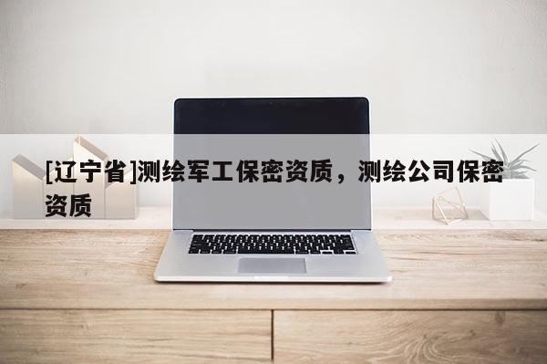 [辽宁省]测绘军工保密资质，测绘公司保密资质