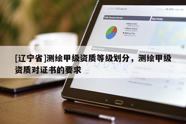 [辽宁省]测绘甲级资质等级划分，测绘甲级资质对证书的要求