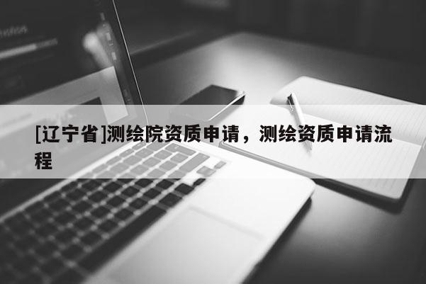 [辽宁省]测绘院资质申请，测绘资质申请流程