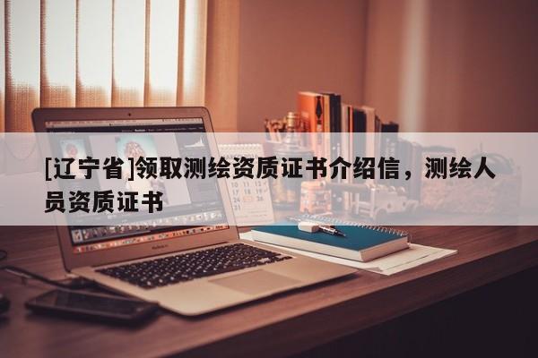 [辽宁省]领取测绘资质证书介绍信，测绘人员资质证书