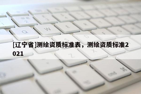 [辽宁省]测绘资质标准表，测绘资质标准2021