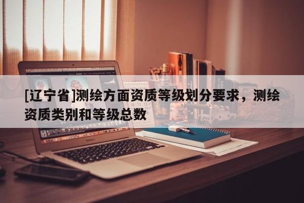 [辽宁省]测绘方面资质等级划分要求，测绘资质类别和等级总数