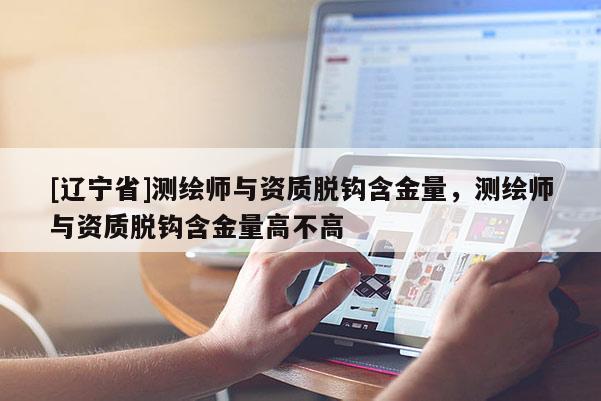 [辽宁省]测绘师与资质脱钩含金量，测绘师与资质脱钩含金量高不高