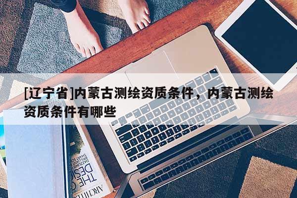 [辽宁省]内蒙古测绘资质条件，内蒙古测绘资质条件有哪些