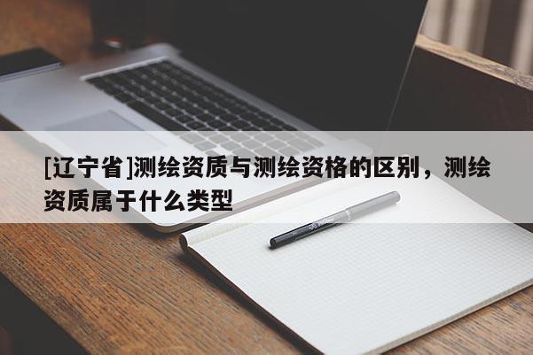 [辽宁省]测绘资质与测绘资格的区别，测绘资质属于什么类型