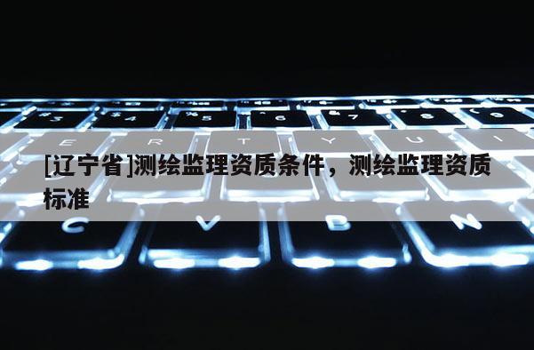 [辽宁省]测绘监理资质条件，测绘监理资质标准