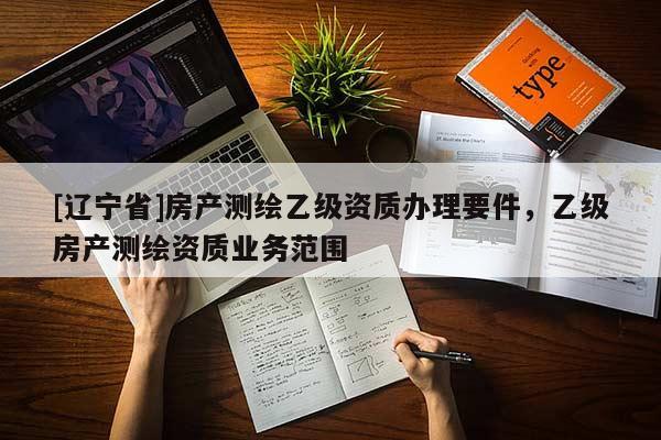 [辽宁省]房产测绘乙级资质办理要件，乙级房产测绘资质业务范围