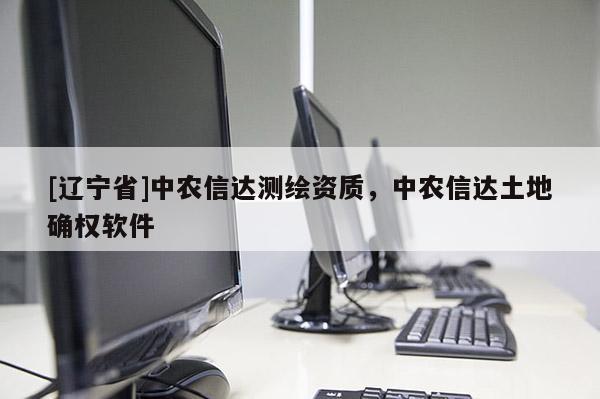 [辽宁省]中农信达测绘资质，中农信达土地确权软件